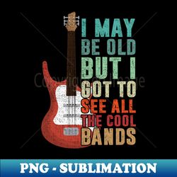 I May Be Old But I Got To See All The Cool Bands Men Concert - High-Resolution PNG Sublimation File - Perfect for Creative Projects
