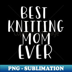 best knitting mom ever - sublimation-ready png file - unleash your creativity