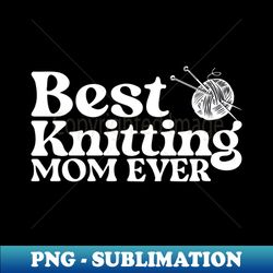 best knitting mom ever - premium png sublimation file - unlock vibrant sublimation designs