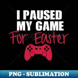 I Paused My Game For Easter - PNG Transparent Digital Download File for Sublimation - Create with Confidence