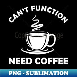 Coffee - Cant function need coffee - Stylish Sublimation Digital Download - Enhance Your Apparel with Stunning Detail