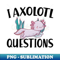 I axolotl questions - PNG Sublimation Digital Download - Boost Your Success with this Inspirational PNG Download