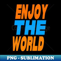 Enjoy the world - Decorative Sublimation PNG File - Stunning Sublimation Graphics