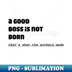 A Good Boss Is Not Born Thats What The Workers Made - Sublimation-Ready PNG File - Bold & Eye-catching