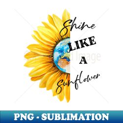 Shine Like A Sunflower - Exclusive PNG Sublimation Download - Instantly Transform Your Sublimation Projects