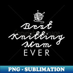 Best Knitting Mom Ever - High-Resolution PNG Sublimation File - Add a Festive Touch to Every Day