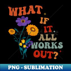 Womens What if it all works out Women flower retro vintage groovy shirt - PNG Transparent Digital Download File for Sublimation - Spice Up Your Sublimation Projects