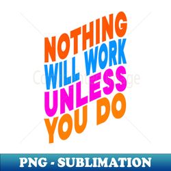 Nothing will work unless you do - Professional Sublimation Digital Download - Perfect for Sublimation Mastery