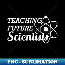 Science Teacher - Teaching future scientists - Exclusive PNG Sublimation Download - Stunning Sublimation Graphics
