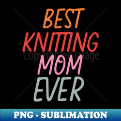 Best Knitting Mom Ever - Stylish Sublimation Digital Download - Enhance Your Apparel with Stunning Detail