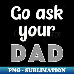 Go Ask Your Dad - PNG Transparent Sublimation File - Boost Your Success with this Inspirational PNG Download