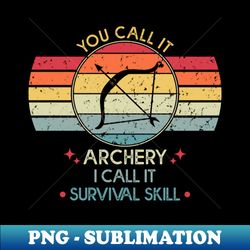 You Call It Archery I Call It Survival Skill - Archery - Exclusive PNG Sublimation Download - Perfect for Personalization