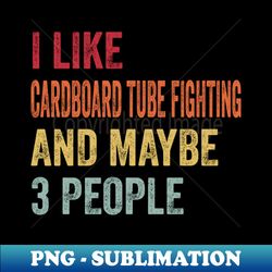 I Like Cardboard Tube Fighting  Maybe 3 People - Vintage Sublimation PNG Download - Bold & Eye-catching