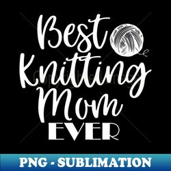 Best Knitting Mom Ever - Elegant Sublimation PNG Download - Vibrant and Eye-Catching Typography