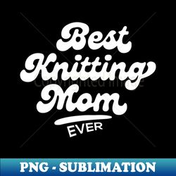 best knitting mom ever - exclusive sublimation digital file - fashionable and fearless