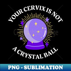 your cervix is not a crystal ball - png transparent sublimation file - unleash your creativity