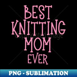 best knitting mom ever - stylish sublimation digital download - unlock vibrant sublimation designs