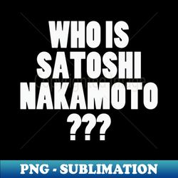 Who is Satoshi Nakamoto - High-Quality PNG Sublimation Download - Perfect for Sublimation Mastery