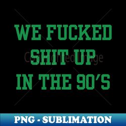 we fucked shit up in the 90s green - Stylish Sublimation Digital Download - Capture Imagination with Every Detail