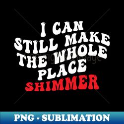 I Can Still Make The Whole Place Shimmer - PNG Transparent Digital Download File for Sublimation - Vibrant and Eye-Catching Typography