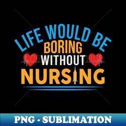 Life would be boring without nursing - Premium PNG Sublimation File - Perfect for Sublimation Mastery