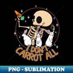 I dont Carrot All Funny cute Skeleton easter Sarcasm Pun gift - PNG Transparent Sublimation File - Bring Your Designs to Life