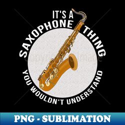 Its a Saxophone Thing You Wouldnt Understand - Sublimation-Ready PNG File - Unleash Your Inner Rebellion