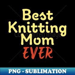 best knitting mom ever - trendy sublimation digital download - capture imagination with every detail