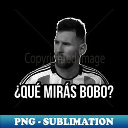 Qu Mirs Bobo  And Pa All Messi meme Argentina ftbol Soccer Qatar 2022 Funny Argentinian Soccer Argentinian Flag Soccer Team 2022 - Artistic Sublimation Digital File - Stunning Sublimation Graphics