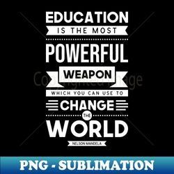 Education Is The Most Powerful Weapon Which You Can Use To Change The World - Quotes About Education - PNG Transparent Digital Download File for Sublimation - Capture Imagination with Every Detail
