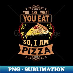 you are what you eat so im pizza funny pizza lover gift - signature sublimation png file - perfect for sublimation mastery