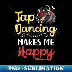 Tap Dancing Makes Me Happy - Decorative Sublimation PNG File - Enhance Your Apparel with Stunning Detail