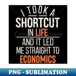 I took a Shortcut in Life It Led me straight to Economics  Economics Lover - Premium PNG Sublimation File - Bring Your Designs to Life