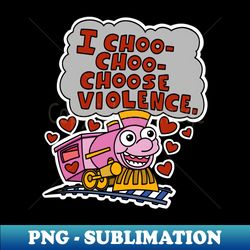 I choo choo choose violence - High-Resolution PNG Sublimation File - Bold & Eye-catching