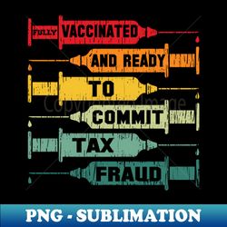 vaccinated and ready to commit tax fraud - decorative sublimation png file - perfect for sublimation mastery