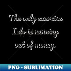 The only exercise I do is running out of money - PNG Sublimation Digital Download - Bold & Eye-catching