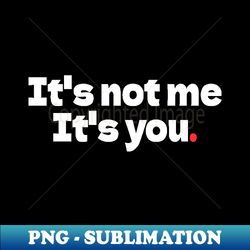 Its Not Me Its You - Artistic Sublimation Digital File - Instantly Transform Your Sublimation Projects
