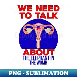We Need to Talk About The Elephant In The Womb - Exclusive Sublimation Digital File - Unleash Your Creativity