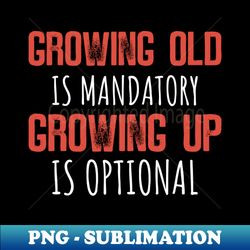 Growing Old Is Mandatory Growing Up Is Optional - Instant PNG Sublimation Download - Perfect for Sublimation Art