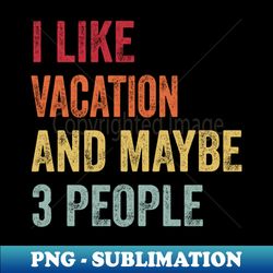 I Like Vacation  Maybe 3 People - Exclusive Sublimation Digital File - Stunning Sublimation Graphics