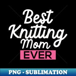 best knitting mom ever - instant sublimation digital download - capture imagination with every detail