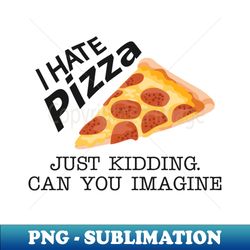 pizza - i hate pizza just kidding can you imagine - special edition sublimation png file - enhance your apparel with stunning detail