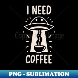 UFO need coffee ufo steals coffee 3 - Exclusive Sublimation Digital File - Perfect for Personalization