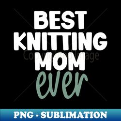 best knitting mom ever - exclusive sublimation digital file - capture imagination with every detail