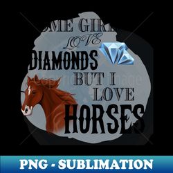 Some Girls Diamonds But I Love Horses - Exclusive Sublimation Digital File - Stunning Sublimation Graphics