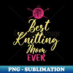 Best Knitting Mom Ever - Exclusive Sublimation Digital File - Add a Festive Touch to Every Day