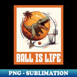 dinosaur playing basketball ball is life funny - instant png sublimation download - bold & eye-catching