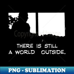 There is still a world outside - Trendy Sublimation Digital Download - Unleash Your Inner Rebellion