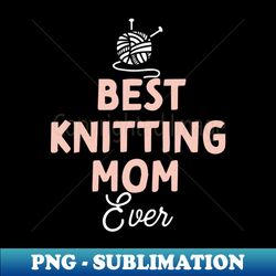 best knitting mom ever - exclusive sublimation digital file - bold & eye-catching