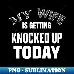 My Wife Is Getting Knocked Up Today - Retro PNG Sublimation Digital Download - Perfect for Personalization